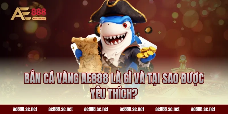 Bắn cá vàng AE888 là gì và tại sao được yêu thích?