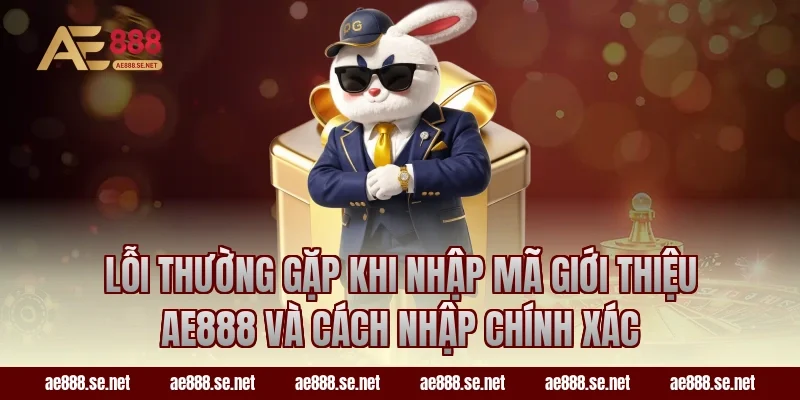Lỗi thường gặp khi nhập Mã Giới Thiệu AE888 Và Cách Nhập Chính Xác