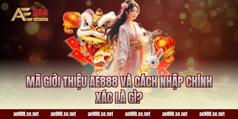 Mã Giới Thiệu AE888 Và Cách Nhập Chính Xác là gì?