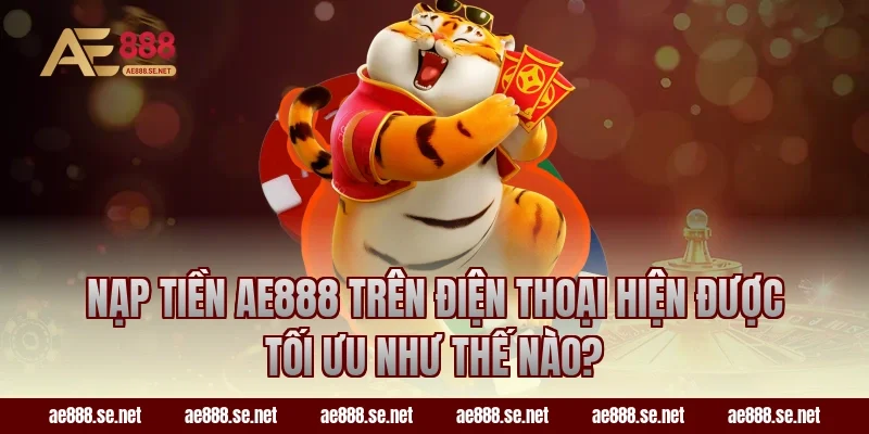 Nạp tiền AE888 trên điện thoại hiện được tối ưu như thế nào?