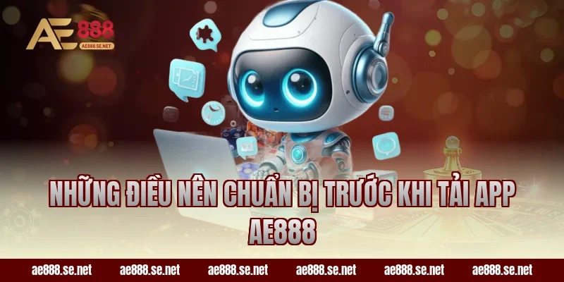 Những điều nên chuẩn bị trước khi tải app AE888
