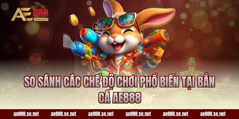 So sánh các chế độ chơi phổ biến tại bắn cá AE888