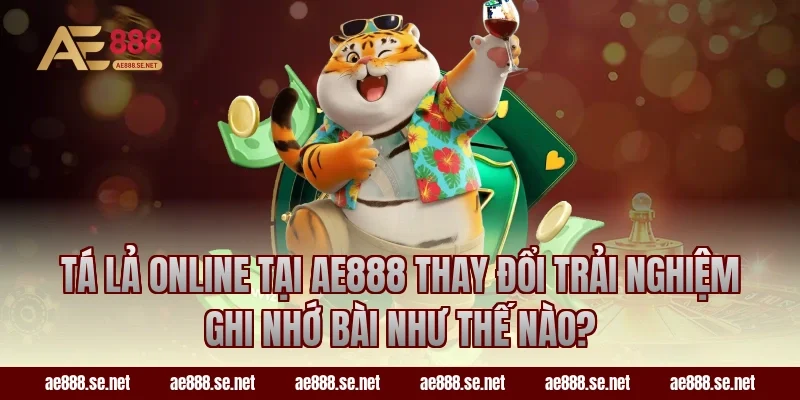 Tá Lả online tại AE888 thay đổi trải nghiệm ghi nhớ bài như thế nào?
