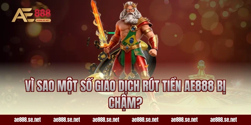 Vì sao một số giao dịch rút tiền AE888 bị chậm?