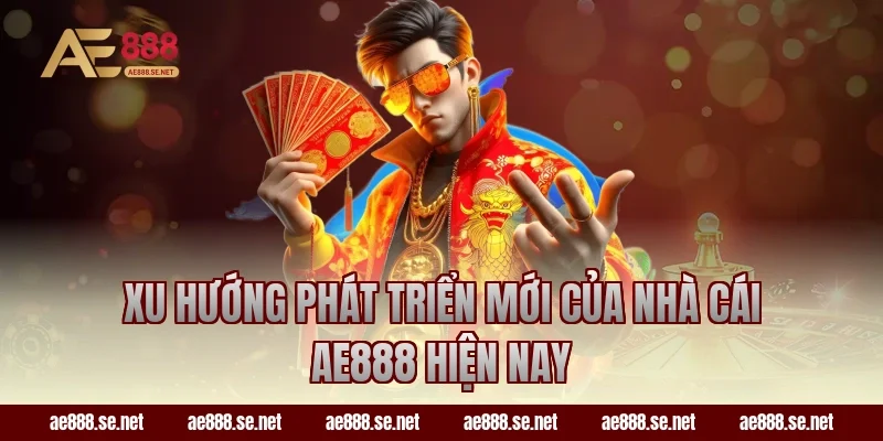 Xu hướng phát triển mới của nhà cái AE888 hiện nay